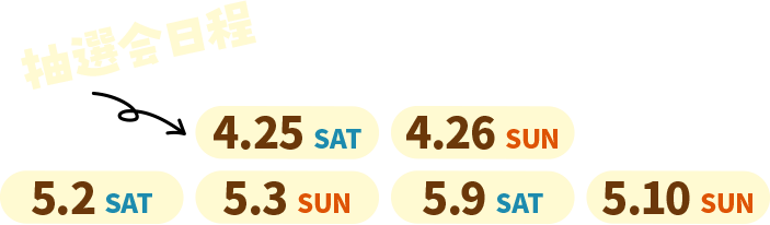 抽選会日程 4.25 SAT, 4.26 SUN, 5.2 SAT, 5.3 SUN, 5.9 SAT, 5.10 SUN