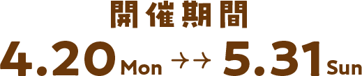 開催期間 4.20 Mon -> 5.31 Sun
