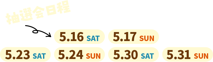 抽選会日程 5.16 SAT, 5.17 SUN, 5.23 SAT, 5.24 SUN, 5.30 SAT, 5.31 SUN