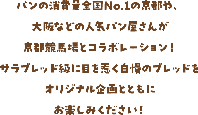 パン消費量全国No.1の京都や、大阪などの人気パン屋さんが京都競馬場とコラボレーション！サラブレッド級に目を惹く自慢のブレッドをオリジナル企画とともにお楽しみください！